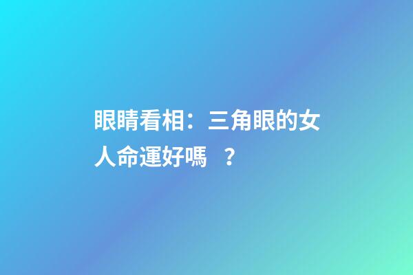 眼睛看相：三角眼的女人命運好嗎？